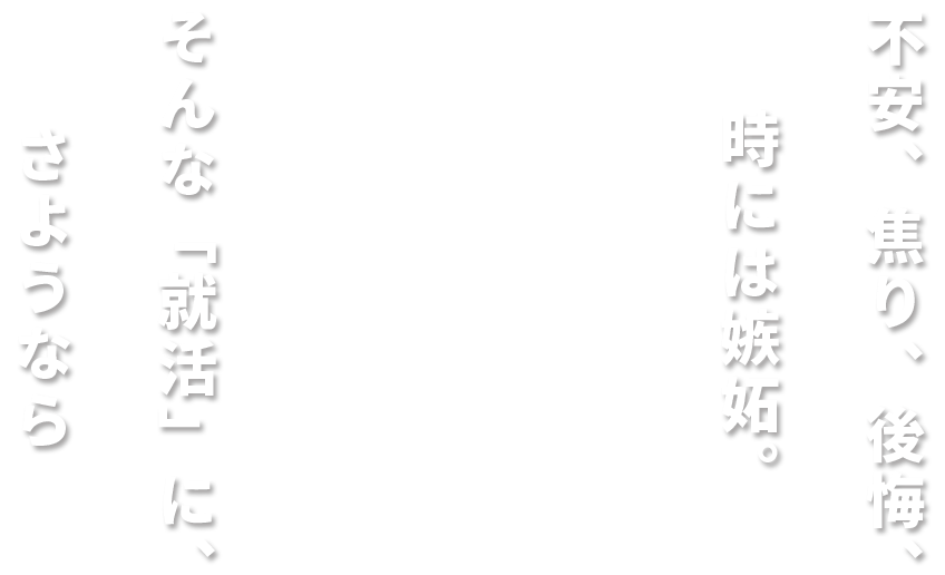 不安、焦り、後悔、時には嫉妬。そんな「就活 」に、さようなら