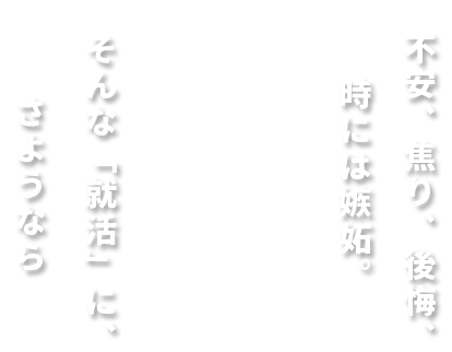 不安、焦り、後悔、時には嫉妬。そんな「就活 」に、さようなら